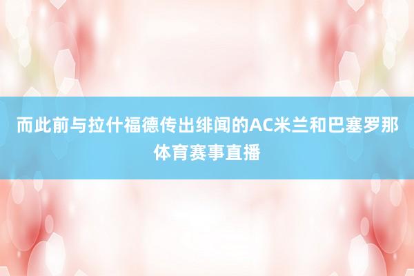 而此前与拉什福德传出绯闻的AC米兰和巴塞罗那体育赛事直播
