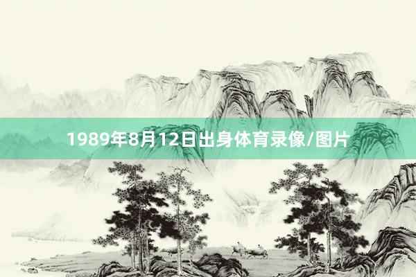 1989年8月12日出身体育录像/图片
