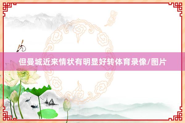 但曼城近来情状有明显好转体育录像/图片