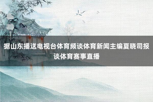 据山东播送电视台体育频谈体育新闻主编夏晓司报谈体育赛事直播