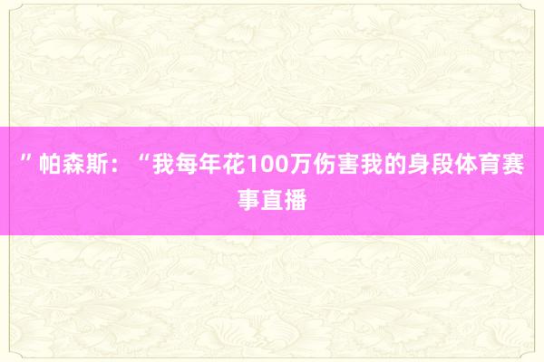 ”帕森斯：“我每年花100万伤害我的身段体育赛事直播