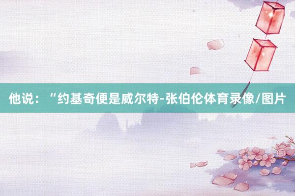 他说：“约基奇便是威尔特-张伯伦体育录像/图片