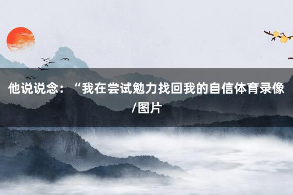 他说说念：“我在尝试勉力找回我的自信体育录像/图片