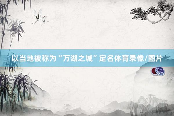 以当地被称为“万湖之城”定名体育录像/图片
