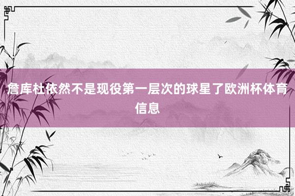 詹库杜依然不是现役第一层次的球星了欧洲杯体育信息