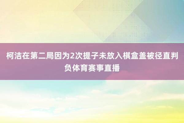 柯洁在第二局因为2次提子未放入棋盒盖被径直判负体育赛事直播