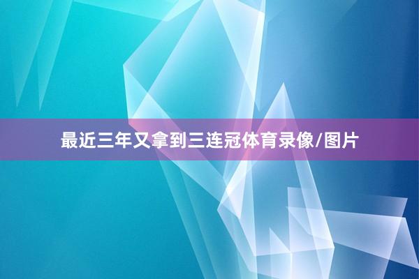 最近三年又拿到三连冠体育录像/图片