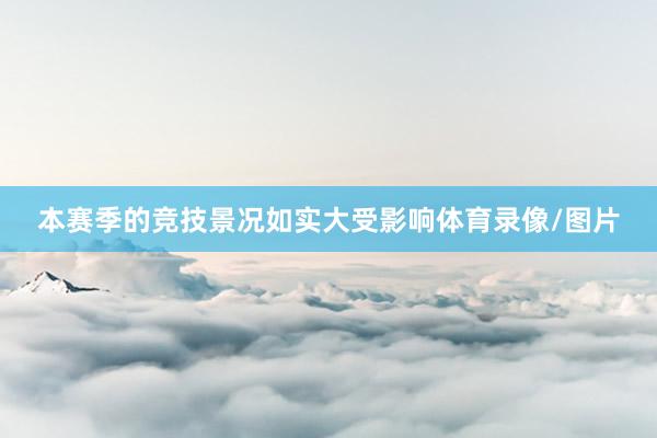 本赛季的竞技景况如实大受影响体育录像/图片