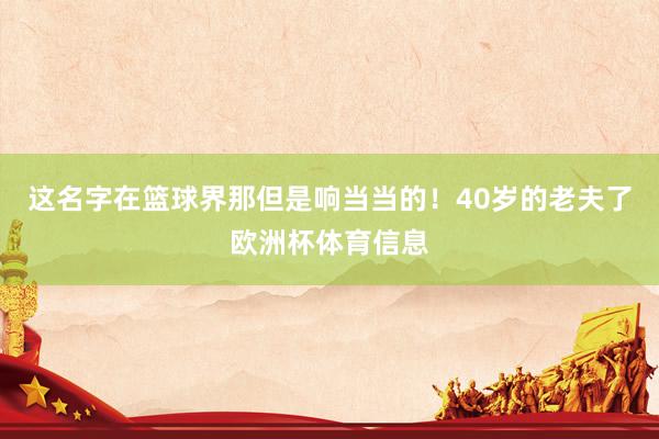 这名字在篮球界那但是响当当的！40岁的老夫了欧洲杯体育信息