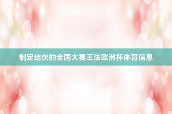 制定结伙的全国大赛王法欧洲杯体育信息