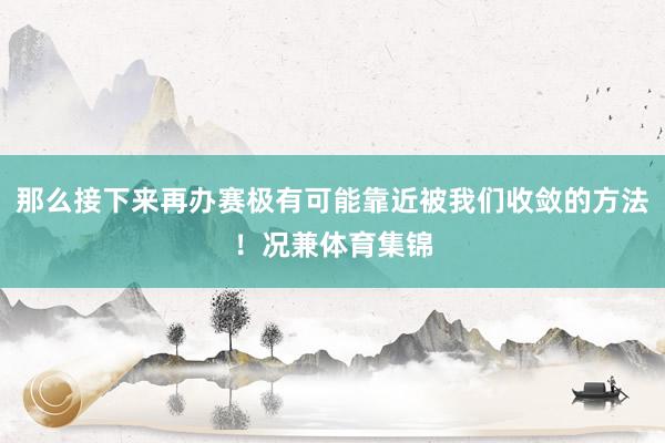 那么接下来再办赛极有可能靠近被我们收敛的方法！况兼体育集锦