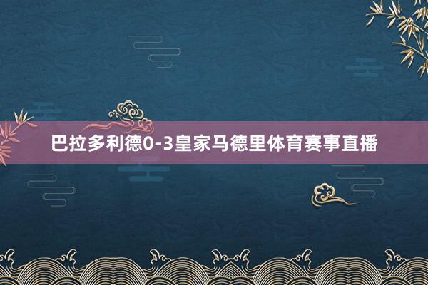 巴拉多利德0-3皇家马德里体育赛事直播