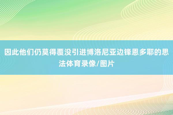 因此他们仍莫得覆没引进博洛尼亚边锋恩多耶的思法体育录像/图片