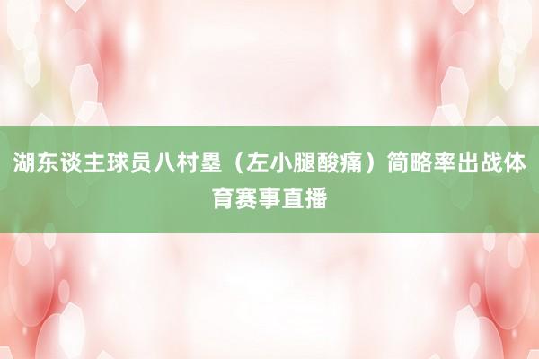 湖东谈主球员八村塁（左小腿酸痛）简略率出战体育赛事直播