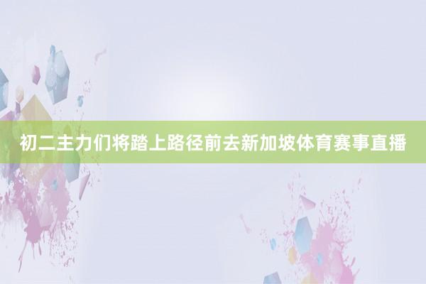 初二主力们将踏上路径前去新加坡体育赛事直播