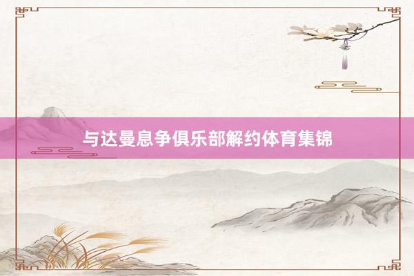 与达曼息争俱乐部解约体育集锦