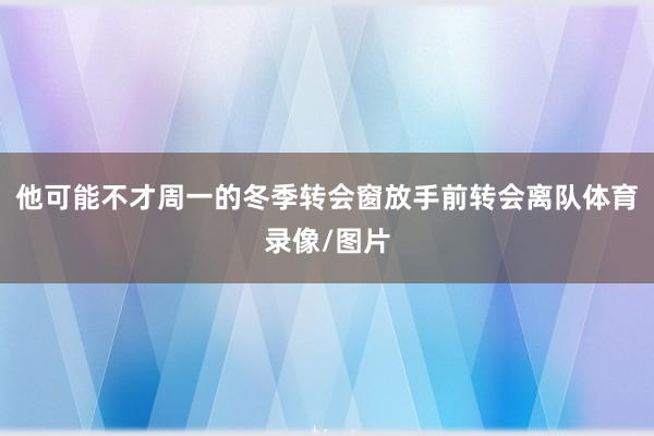 他可能不才周一的冬季转会窗放手前转会离队体育录像/图片