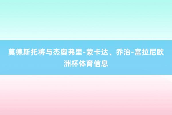莫德斯托将与杰奥弗里-蒙卡达、乔治-富拉尼欧洲杯体育信息