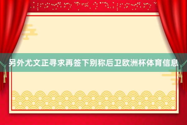 另外尤文正寻求再签下别称后卫欧洲杯体育信息