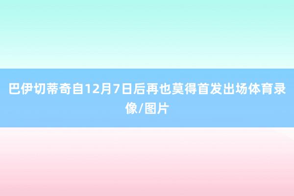 巴伊切蒂奇自12月7日后再也莫得首发出场体育录像/图片