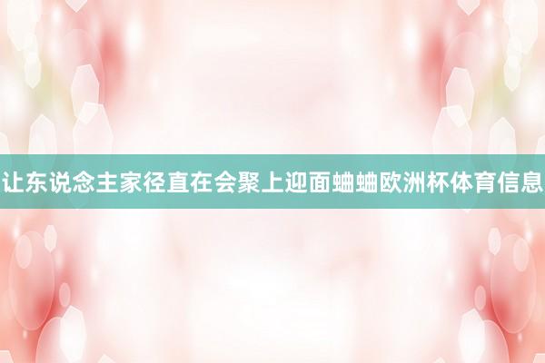 让东说念主家径直在会聚上迎面蛐蛐欧洲杯体育信息