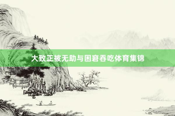 大致正被无助与困窘吞吃体育集锦