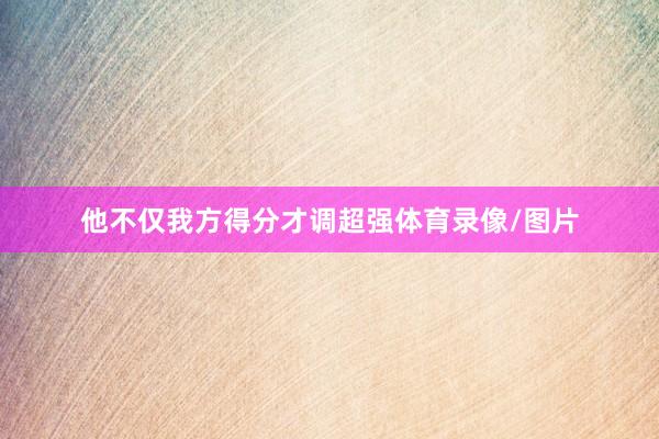 他不仅我方得分才调超强体育录像/图片