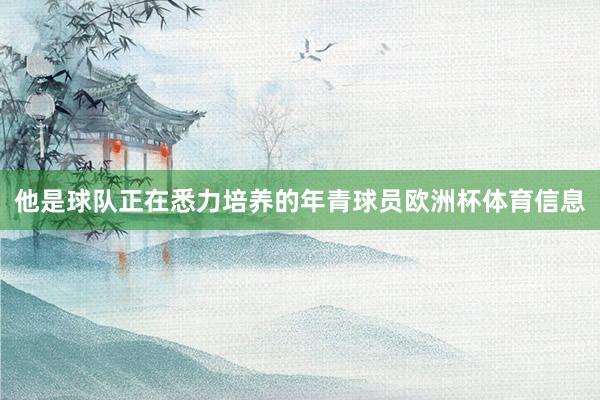 他是球队正在悉力培养的年青球员欧洲杯体育信息