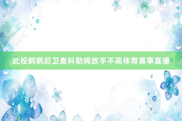 此役鹈鹕后卫麦科勒姆放手不高体育赛事直播