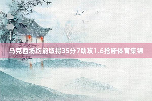 马克西场均能取得35分7助攻1.6抢断体育集锦