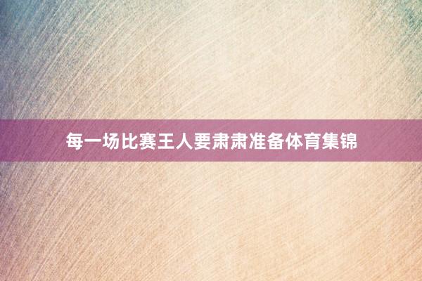 每一场比赛王人要肃肃准备体育集锦