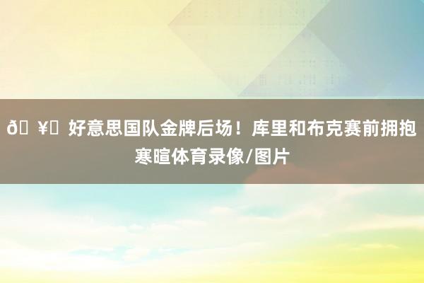 🥇好意思国队金牌后场！库里和布克赛前拥抱寒暄体育录像/图片