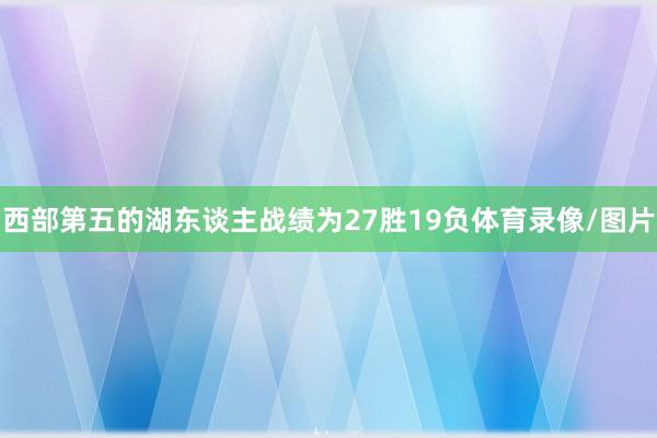 西部第五的湖东谈主战绩为27胜19负体育录像/图片