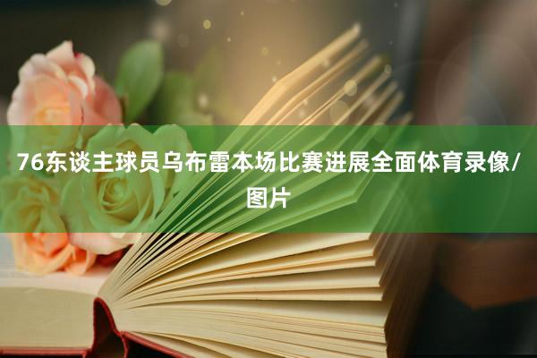 76东谈主球员乌布雷本场比赛进展全面体育录像/图片