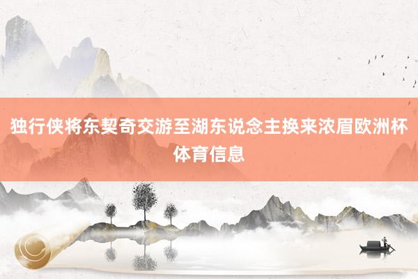 独行侠将东契奇交游至湖东说念主换来浓眉欧洲杯体育信息