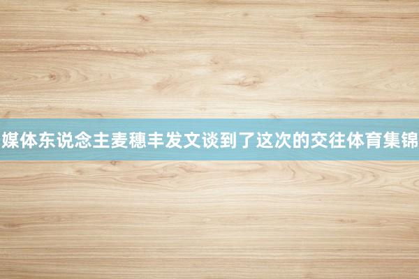 媒体东说念主麦穗丰发文谈到了这次的交往体育集锦