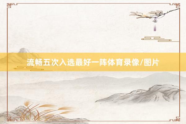流畅五次入选最好一阵体育录像/图片