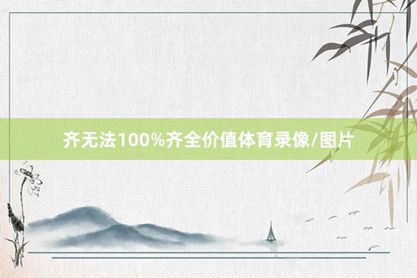 齐无法100%齐全价值体育录像/图片