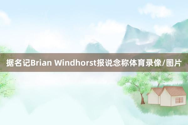 据名记Brian Windhorst报说念称体育录像/图片