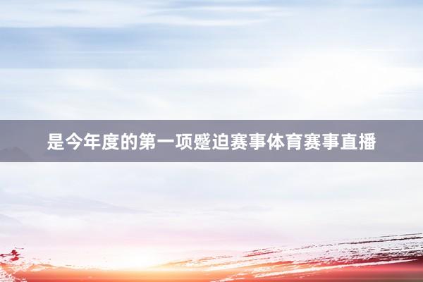 是今年度的第一项蹙迫赛事体育赛事直播
