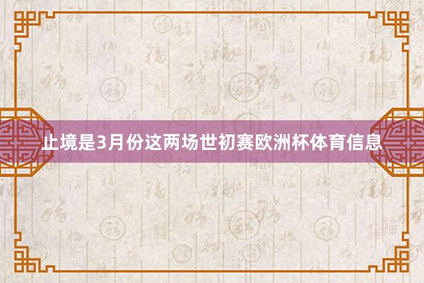 止境是3月份这两场世初赛欧洲杯体育信息