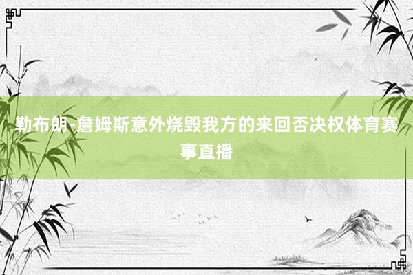 勒布朗-詹姆斯意外烧毁我方的来回否决权体育赛事直播