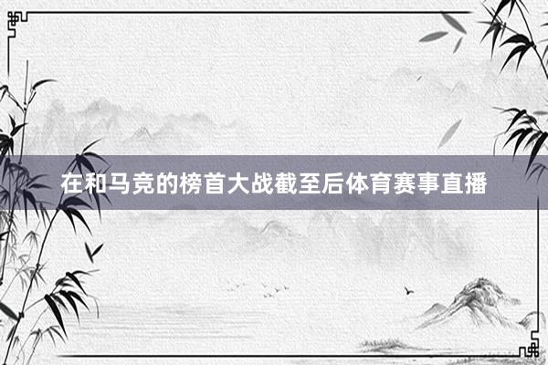 在和马竞的榜首大战截至后体育赛事直播
