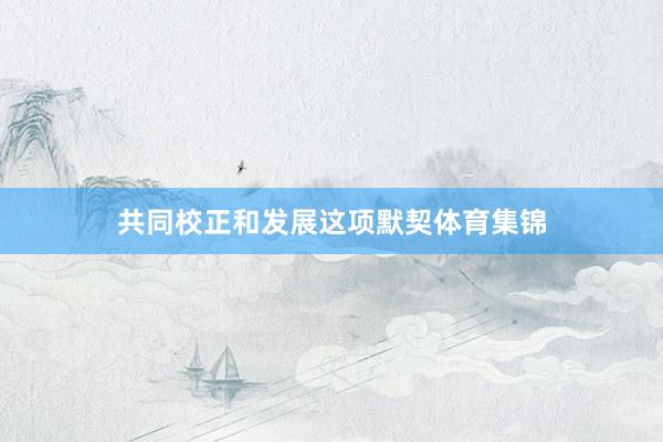共同校正和发展这项默契体育集锦