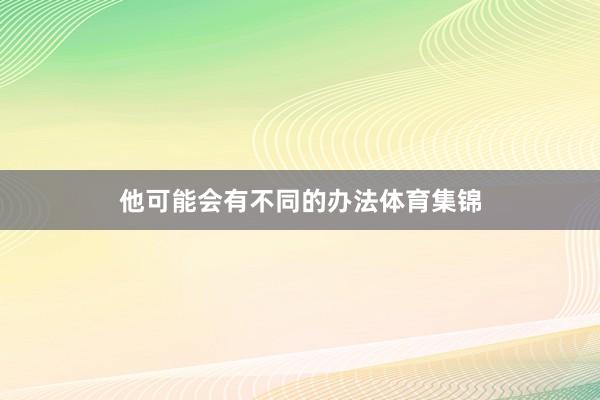 他可能会有不同的办法体育集锦