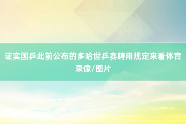证实国乒此前公布的多哈世乒赛聘用规定来看体育录像/图片