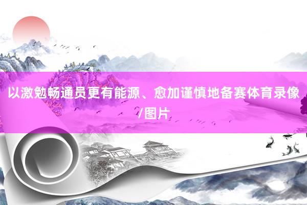以激勉畅通员更有能源、愈加谨慎地备赛体育录像/图片