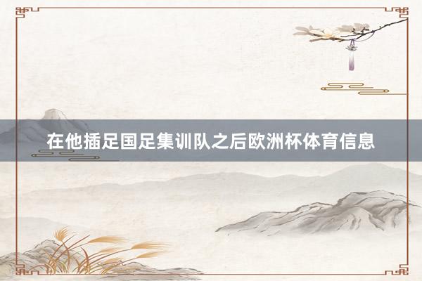 在他插足国足集训队之后欧洲杯体育信息
