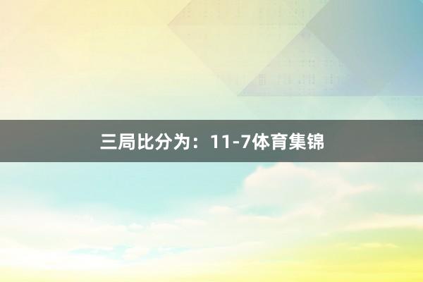 三局比分为：11-7体育集锦