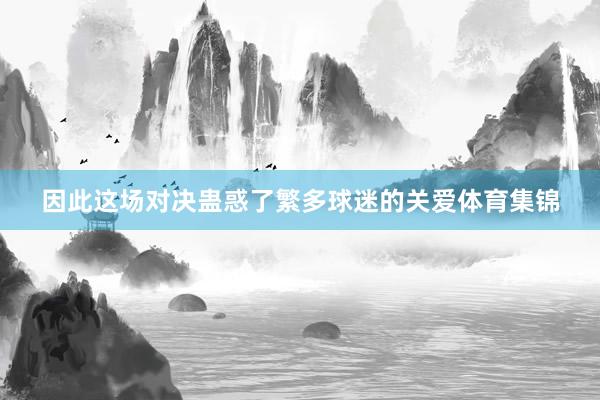 因此这场对决蛊惑了繁多球迷的关爱体育集锦